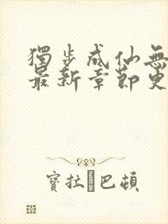 独步成仙无弹窗最新章节更新内容