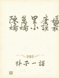 陈万里唐嫣然宋娇娇小说最新章节更封面