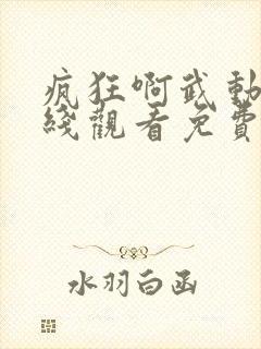 疯狂啊武动漫在线观看免费高清