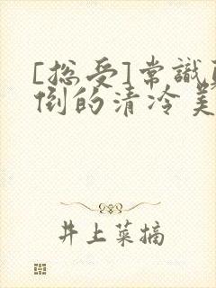 [总受]常识颠倒的清冷美人