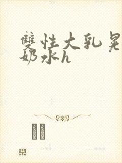 双性大乳晃着喷奶水h