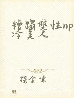 糟蹋双性np清冷美人