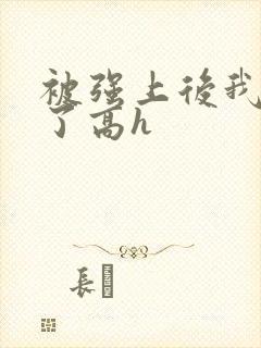 被强上后我成瘾了高h