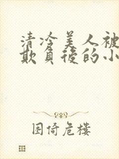 清冷美人被多人欺负后的小说免费