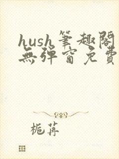 hush笔趣阁无弹窗免费阅读