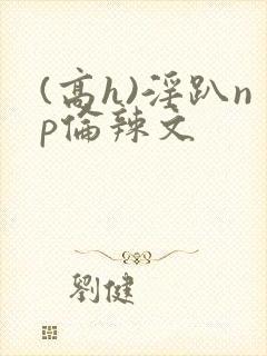 (高h)淫趴np伦辣文