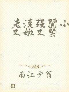 老汉强开小嫩苞又嫩又紧