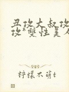 丑攻大叔攻老人攻*双性美人合集