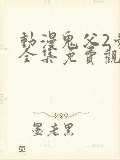 动漫鬼父2爱莉全集免费观看中文版