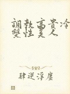 调教高贵冷艳的双性美人