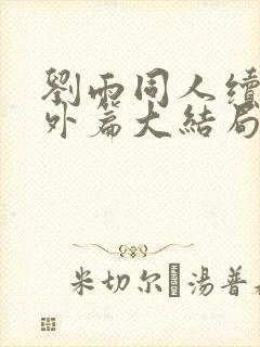 刘雨同人续写番外篇大结局