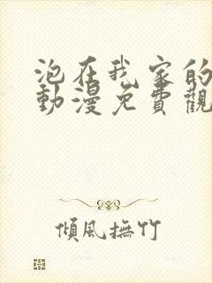 泡在我家的辣妹动漫免费观看全集完整版