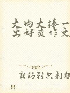 大肉大捧一进一出好爽作文