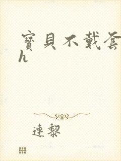 宝贝不戴套套了h