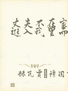丈夫不在家偷偷进入我里面日本电影