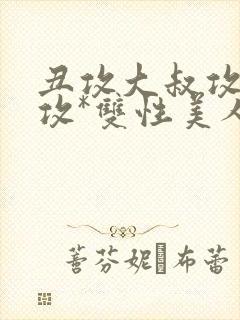 丑攻大叔攻老人攻*双性美人合集最新章节