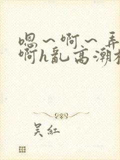 嗯～啊～弄嗯～啊h乱高潮校园