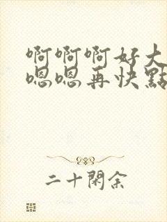 啊啊啊好大好爽嗯嗯再快点啊啊