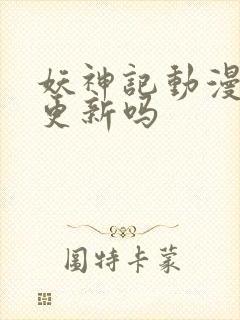 妖神记动漫还会更新吗