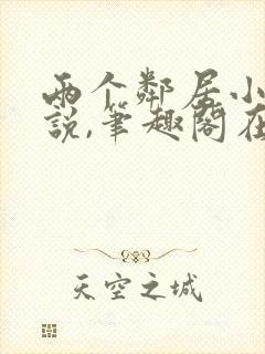 两个邻居小嫂小说,笔趣阁在线阅读