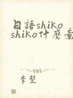 日语shikoshiko什么意思