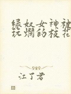 绿奴女神被黑人玩烂的校花小说