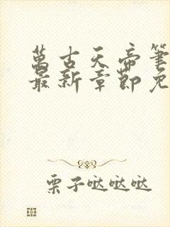 万古天帝笔趣阁最新章节免费阅读