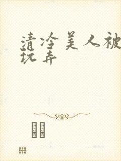 清冷美人被各种玩弄