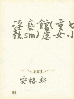 淫亵馆(重口调教sm)虐女小说