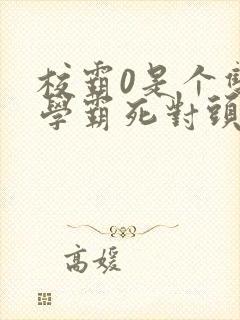 校霸0是个双被学霸死对头双男小说