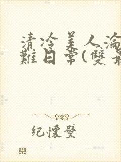 清冷美人沦落受难日常(双最新章节封面