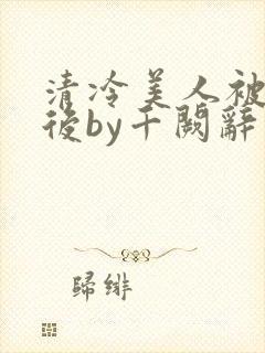 清冷美人被囚禁后by千阙辞