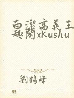 白洁高义王申笔趣阁xkushu