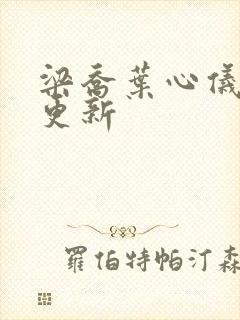 梁乔叶心仪最新更新