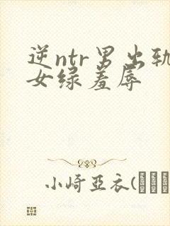 逆ntr男出轨女绿羞辱