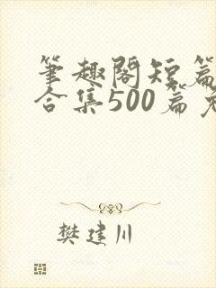 笔趣阁短篇小说合集500篇免费