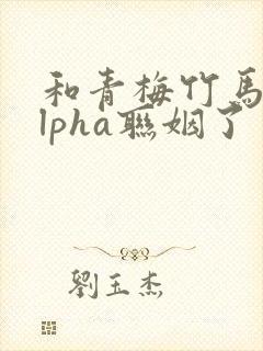 和青梅竹马的alpha联姻了 笔趣阁封面