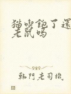 猫吃饱了还会抓老鼠吗