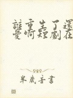 谁重生了还谈恋爱啊短剧在线观看