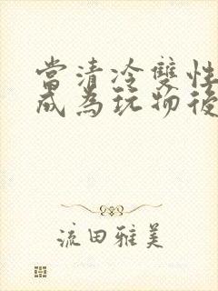 当清冷双性美人成为玩物后