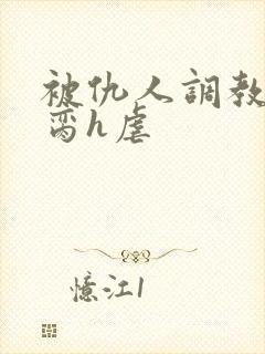 被仇人调教成禁脔h虐