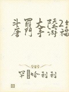 斗罗大陆2绝世唐门手游福利