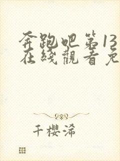 奔跑吧第13季在线观看免费完整版封面