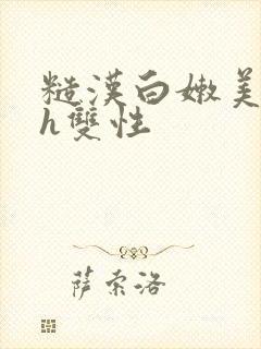 糙汉白嫩美人受h双性