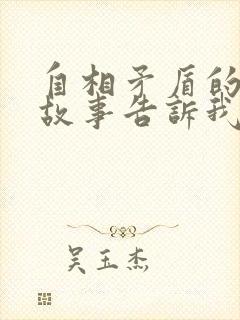 自相矛盾的寓言故事告诉我们什么