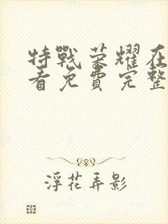 特战荣耀在线观看免费完整版西瓜