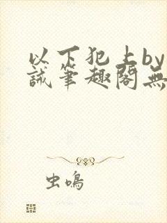 以下犯上by训诫笔趣阁无弹窗