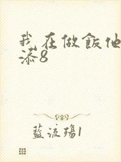 我在做饭他在下添8