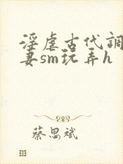 淫虐古代调教奴妻sm玩弄h
