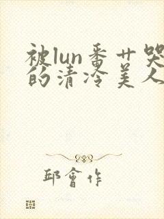 被lun番艹哭的清冷美人